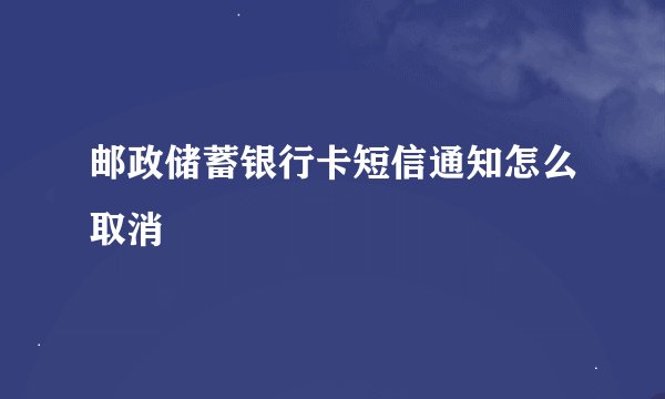 邮政储蓄银行卡短信通知怎么取消