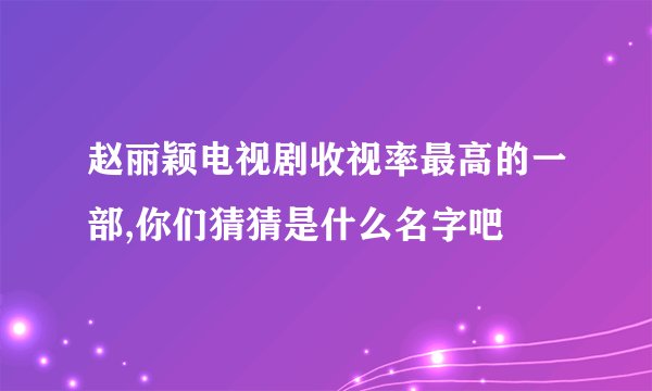 赵丽颖电视剧收视率最高的一部,你们猜猜是什么名字吧
