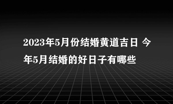 2023年5月份结婚黄道吉日 今年5月结婚的好日子有哪些