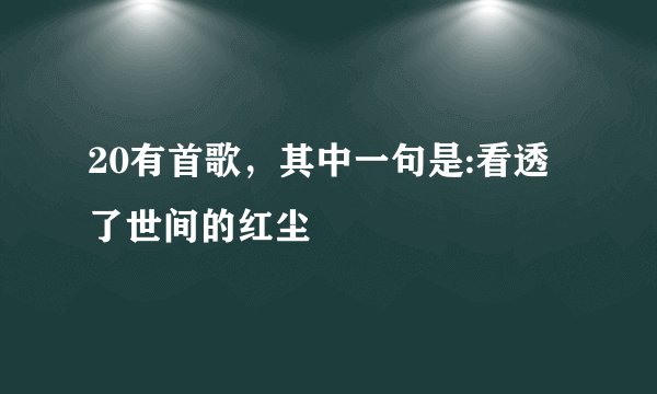 20有首歌，其中一句是:看透了世间的红尘