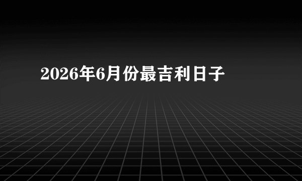 2026年6月份最吉利日子