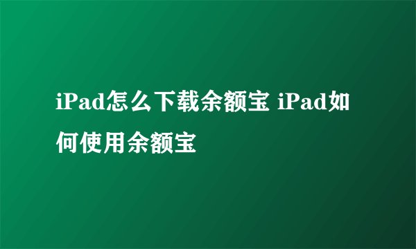 iPad怎么下载余额宝 iPad如何使用余额宝