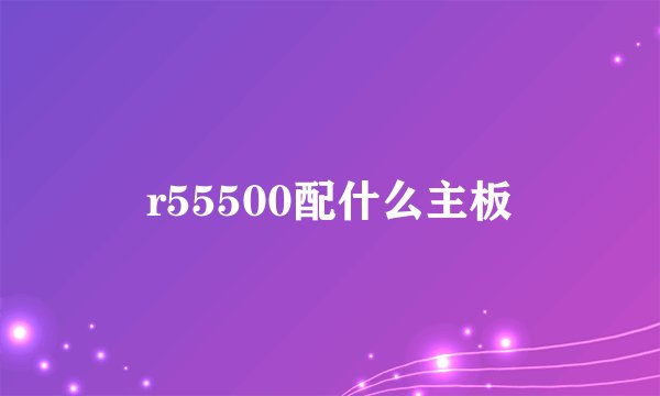 r55500配什么主板