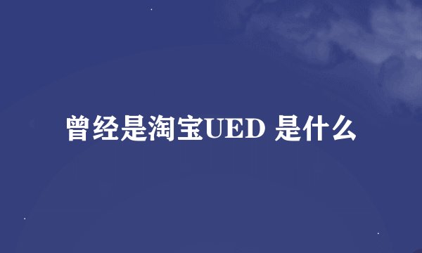曾经是淘宝UED 是什么