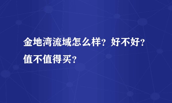 金地湾流域怎么样？好不好？值不值得买？