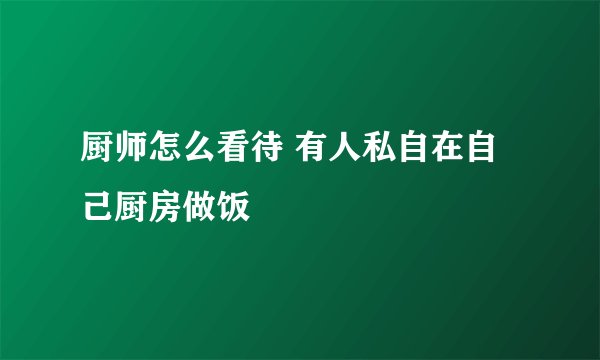 厨师怎么看待 有人私自在自己厨房做饭