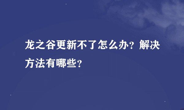 龙之谷更新不了怎么办？解决方法有哪些？