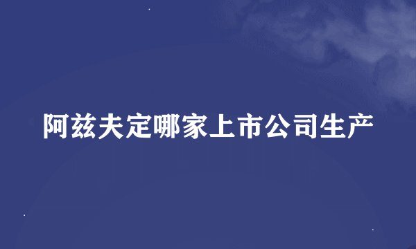 阿兹夫定哪家上市公司生产