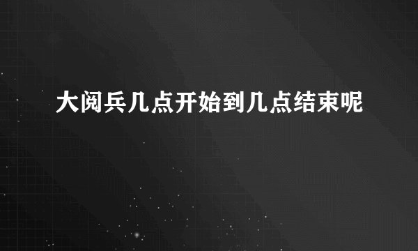 大阅兵几点开始到几点结束呢