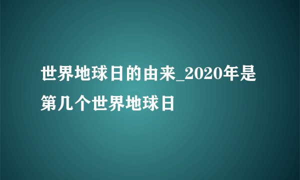世界地球日的由来_2020年是第几个世界地球日