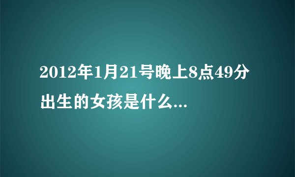 2012年1月21号晚上8点49分出生的女孩是什么命，五行缺什么？