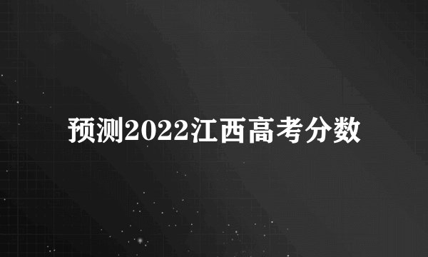 预测2022江西高考分数