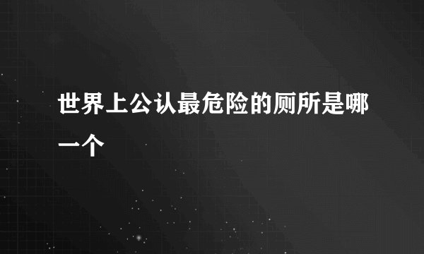 世界上公认最危险的厕所是哪一个