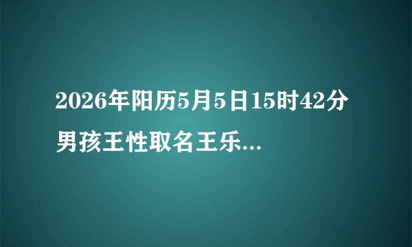 2026年阳历5月5日15时42分男孩王性取名王乐驰怎么样