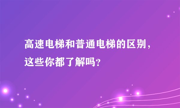 高速电梯和普通电梯的区别，这些你都了解吗？