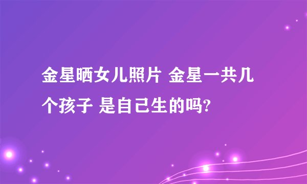 金星晒女儿照片 金星一共几个孩子 是自己生的吗?