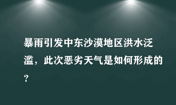 暴雨引发中东沙漠地区洪水泛滥，此次恶劣天气是如何形成的？