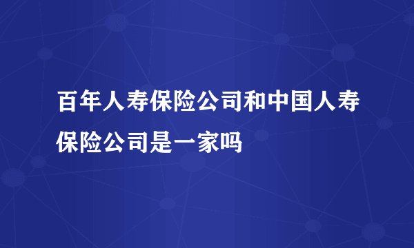 百年人寿保险公司和中国人寿保险公司是一家吗