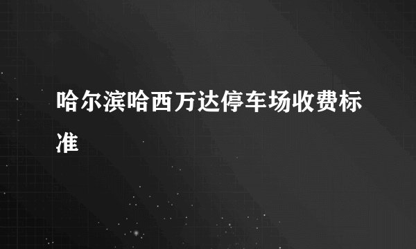 哈尔滨哈西万达停车场收费标准
