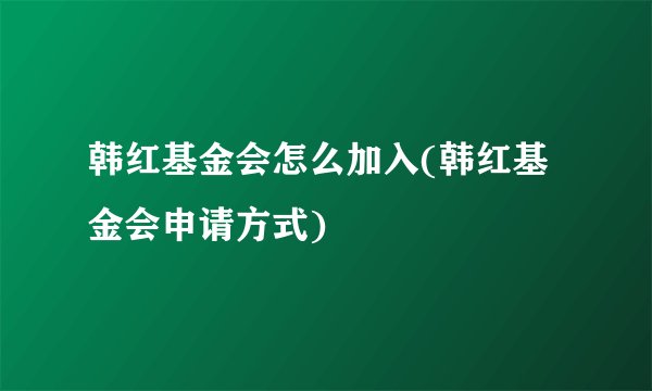 韩红基金会怎么加入(韩红基金会申请方式)