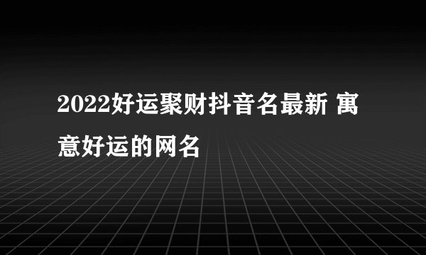 2022好运聚财抖音名最新 寓意好运的网名