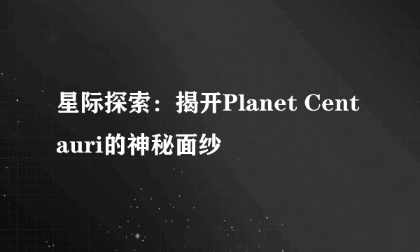 星际探索：揭开Planet Centauri的神秘面纱