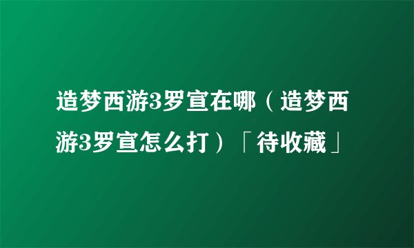 造梦西游3罗宣在哪（造梦西游3罗宣怎么打）「待收藏」
