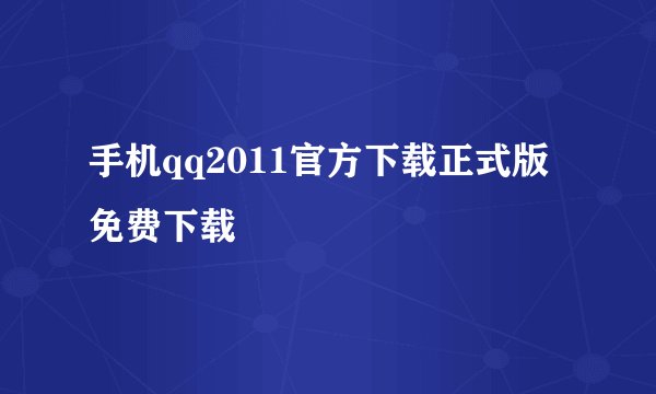手机qq2011官方下载正式版免费下载
