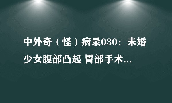 中外奇（怪）病录030：未婚少女腹部凸起 胃部手术取出3斤头发