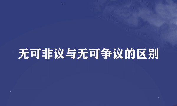 无可非议与无可争议的区别