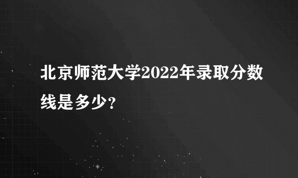 北京师范大学2022年录取分数线是多少？