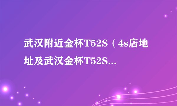 武汉附近金杯T52S（4s店地址及武汉金杯T52S及4s店一览表）