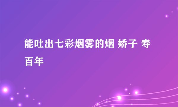 能吐出七彩烟雾的烟 娇子 寿百年