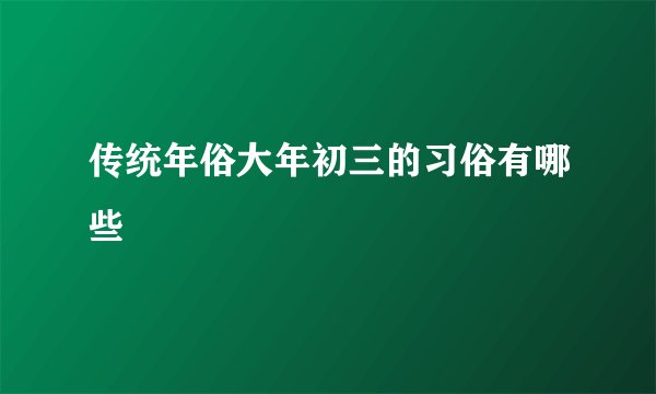 传统年俗大年初三的习俗有哪些