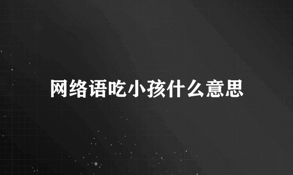 网络语吃小孩什么意思