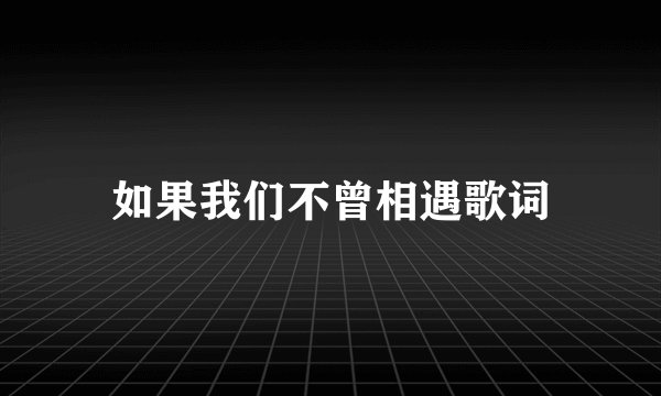如果我们不曾相遇歌词