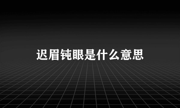 迟眉钝眼是什么意思
