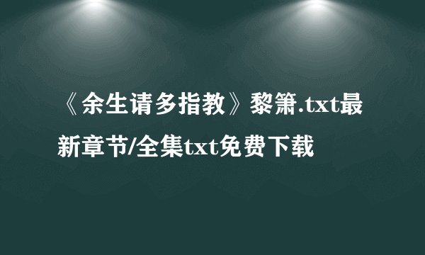 《余生请多指教》黎箫.txt最新章节/全集txt免费下载