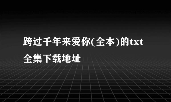 跨过千年来爱你(全本)的txt全集下载地址