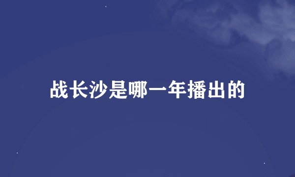 战长沙是哪一年播出的