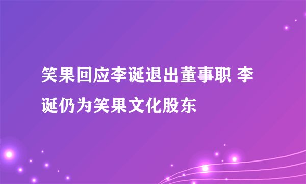 笑果回应李诞退出董事职 李诞仍为笑果文化股东