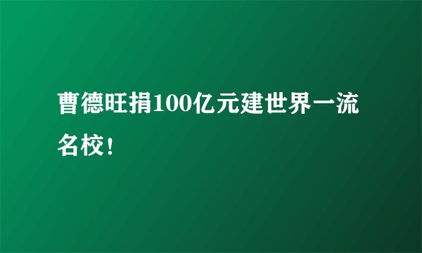 曹德旺捐100亿元建世界一流名校！
