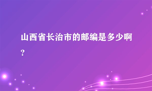 山西省长治市的邮编是多少啊？