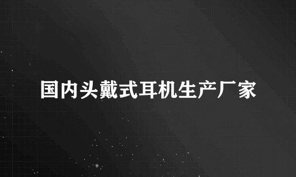 国内头戴式耳机生产厂家