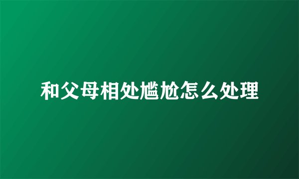 和父母相处尴尬怎么处理