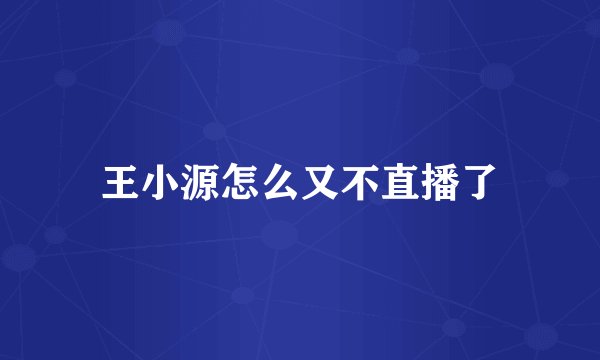 王小源怎么又不直播了