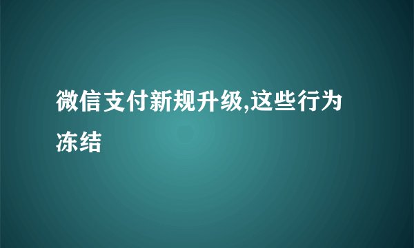 微信支付新规升级,这些行为冻结