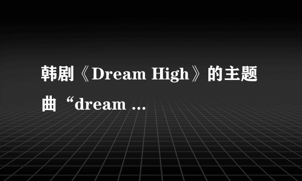 韩剧《Dream High》的主题曲“dream high”的中文歌词
