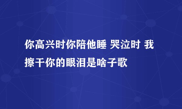 你高兴时你陪他睡 哭泣时 我擦干你的眼泪是啥子歌