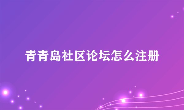青青岛社区论坛怎么注册